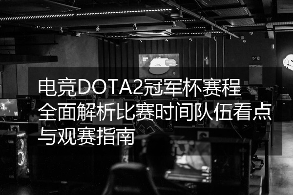 电竞DOTA2冠军杯赛程全面解析比赛时间队伍看点与观赛指南