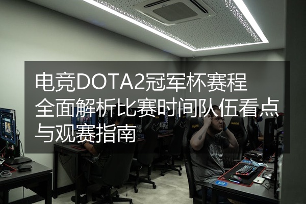 电竞DOTA2冠军杯赛程全面解析比赛时间队伍看点与观赛指南