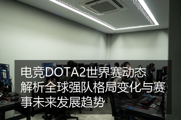 电竞DOTA2世界赛动态解析全球强队格局变化与赛事未来发展趋势