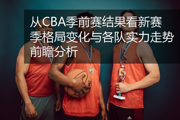 从CBA季前赛结果看新赛季格局变化与各队实力走势前瞻分析