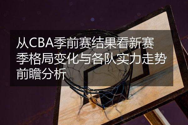 从CBA季前赛结果看新赛季格局变化与各队实力走势前瞻分析