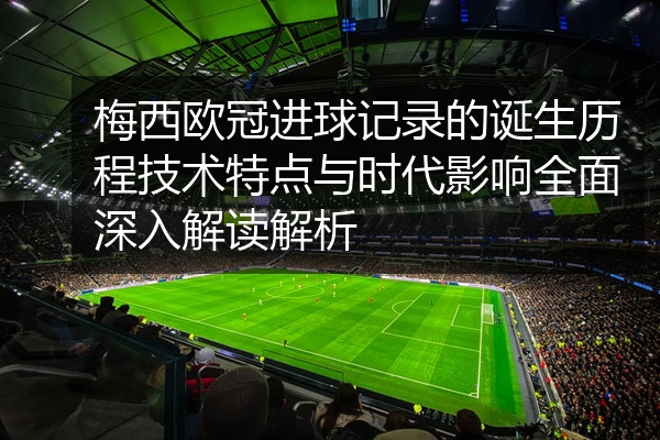 梅西欧冠进球记录的诞生历程技术特点与时代影响全面深入解读解析