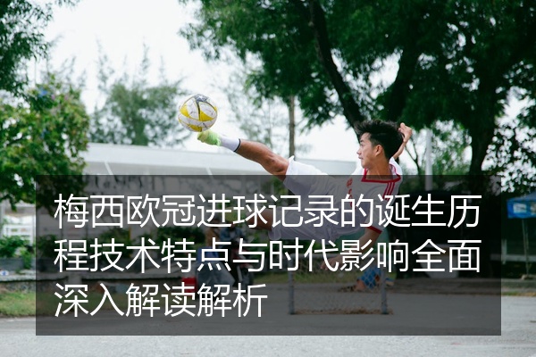 梅西欧冠进球记录的诞生历程技术特点与时代影响全面深入解读解析