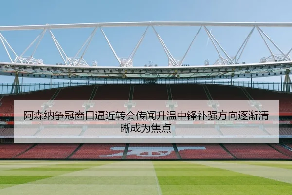 阿森纳争冠窗口逼近转会传闻升温中锋补强方向逐渐清晰成为焦点（xingkong tiyu）