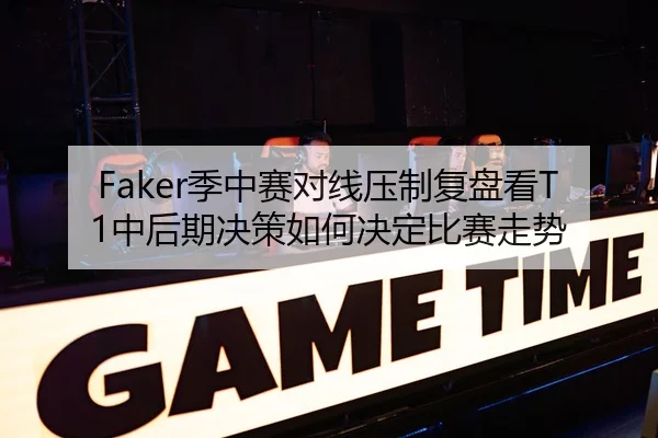Faker季中赛对线压制复盘看T1中后期决策如何决定比赛走势（xingkong tiyu）