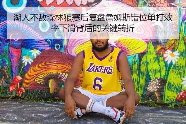 湖人不敌森林狼赛后复盘詹姆斯错位单打效率下滑背后的关键转折（xingkong tiyu）