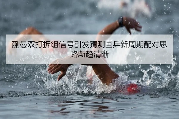蒯曼双打拆组信号引发猜测国乒新周期配对思路渐趋清晰（xingkong tiyu）