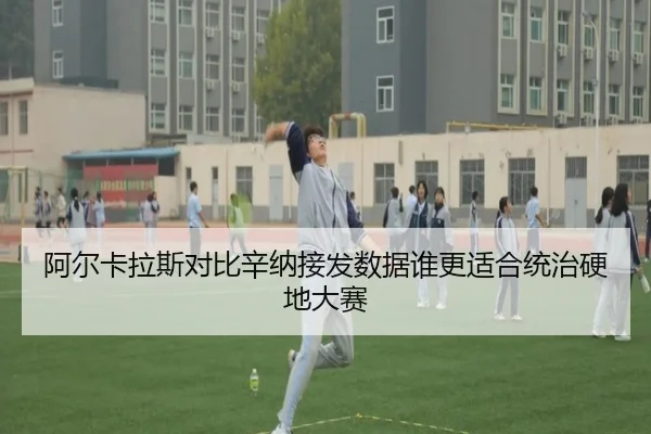 阿尔卡拉斯对比辛纳接发数据谁更适合统治硬地大赛（xingkong tiyu）