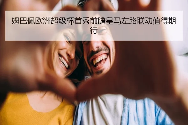 姆巴佩欧洲超级杯首秀前瞻皇马左路联动值得期待