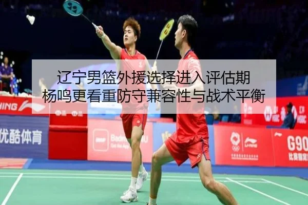 辽宁男篮外援选择进入评估期 杨鸣更看重防守兼容性与战术平衡